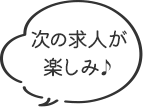 次の求人が楽しみ♪