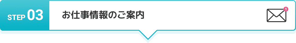 STEP 03 お仕事情報のご案内